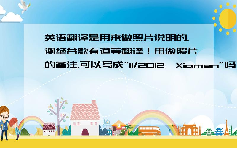 英语翻译是用来做照片说明的.谢绝谷歌有道等翻译！用做照片的备注，可以写成“11/2012,Xiamen”吗？