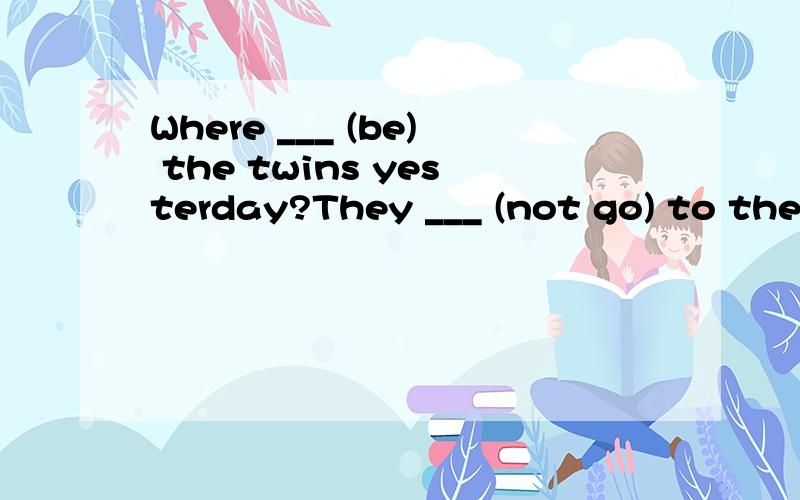 Where ___ (be) the twins yesterday?They ___ (not go) to the mountaion last vacation.