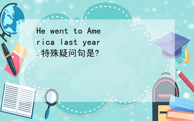 He went to America last year.特殊疑问句是?