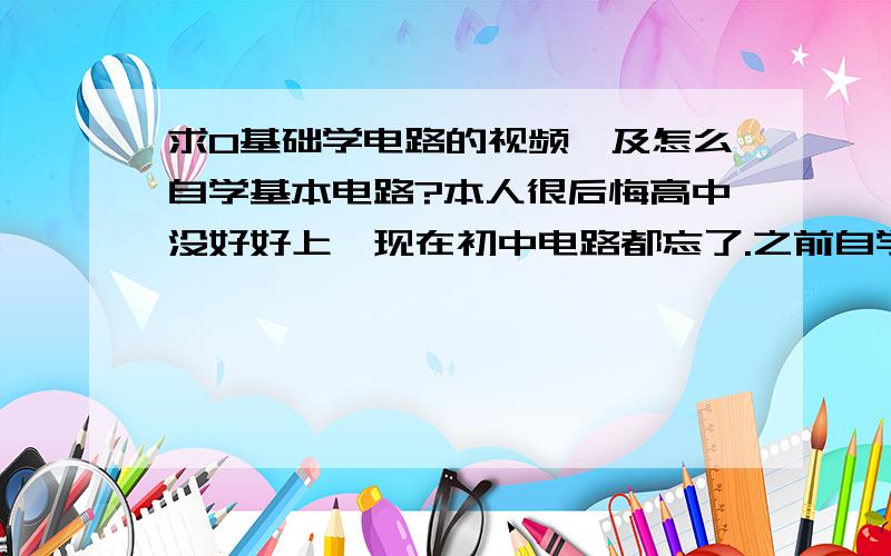 求0基础学电路的视频,及怎么自学基本电路?本人很后悔高中没好好上,现在初中电路都忘了.之前自学完了高中数学,现在在自学同济六版的高数,感觉不是很难,知识都能掌握.所以本人自学能力