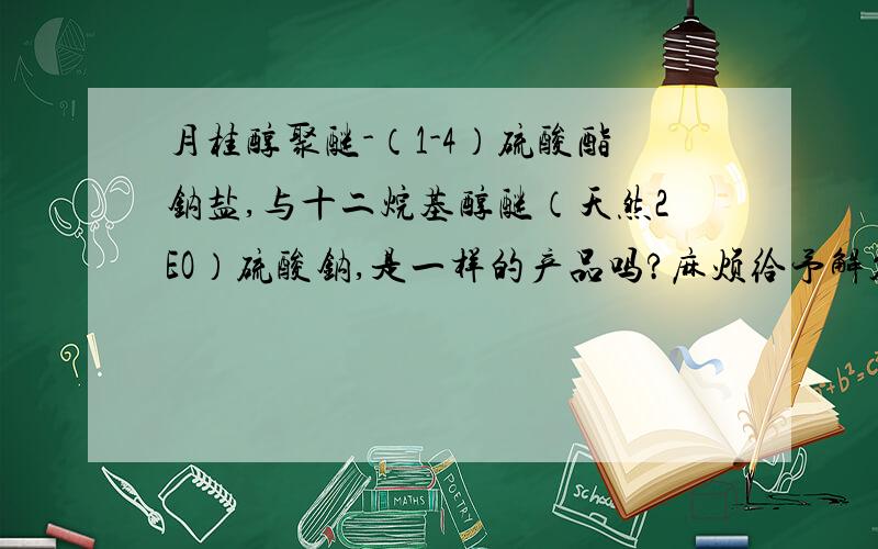 月桂醇聚醚-（1-4）硫酸酯钠盐,与十二烷基醇醚（天然2EO）硫酸钠,是一样的产品吗?麻烦给予解答,月桂醇聚醚-（1-4）硫酸酯钠盐,到底是啥.