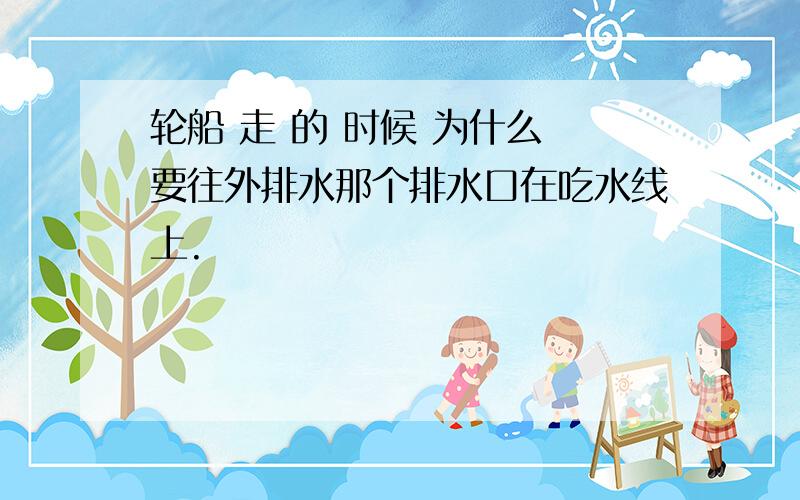 轮船 走 的 时候 为什么 要往外排水那个排水口在吃水线上.