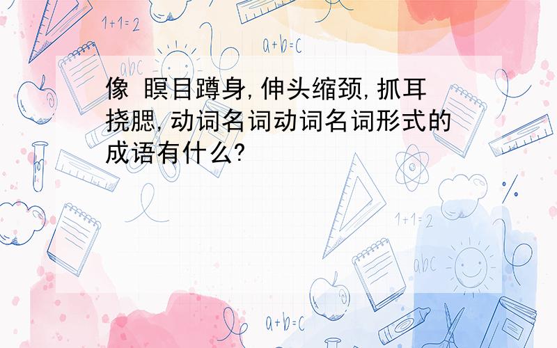 像 瞑目蹲身,伸头缩颈,抓耳挠腮,动词名词动词名词形式的成语有什么?