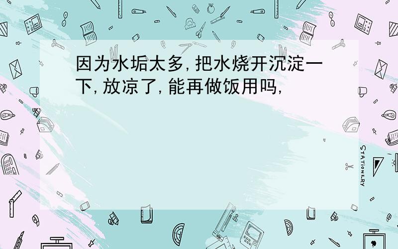 因为水垢太多,把水烧开沉淀一下,放凉了,能再做饭用吗,