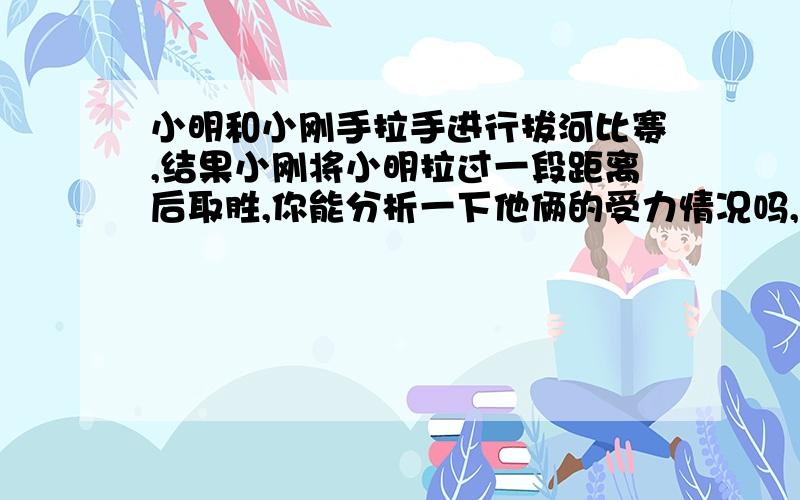 小明和小刚手拉手进行拔河比赛,结果小刚将小明拉过一段距离后取胜,你能分析一下他俩的受力情况吗,从力学角度讲他为什么能取胜?