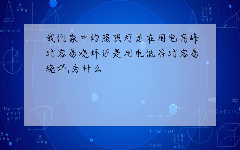 我们家中的照明灯是在用电高峰时容易烧坏还是用电低谷时容易烧坏,为什么