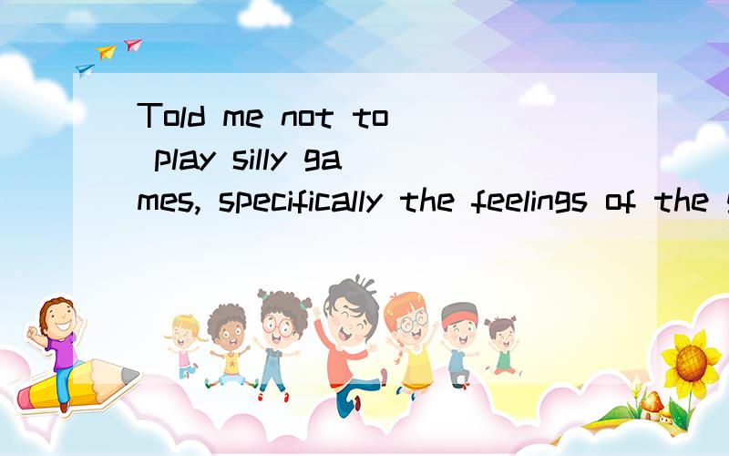 Told me not to play silly games, specifically the feelings of the game! !这是什么意思