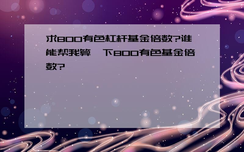 求800有色杠杆基金倍数?谁能帮我算一下800有色基金倍数?