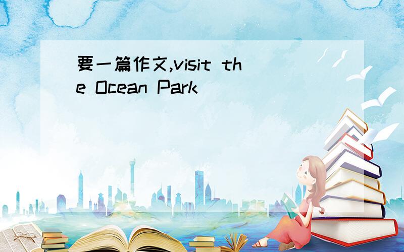 要一篇作文,visit the Ocean Park