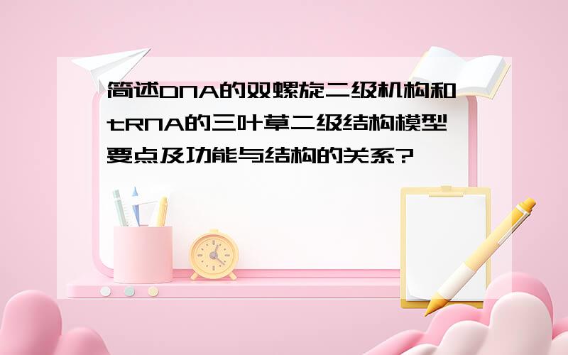 简述DNA的双螺旋二级机构和tRNA的三叶草二级结构模型要点及功能与结构的关系?