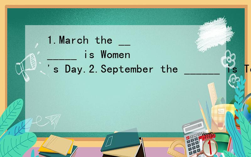 1.March the _______ is Women's Day.2.September the ______ is Teachers' Day in China.