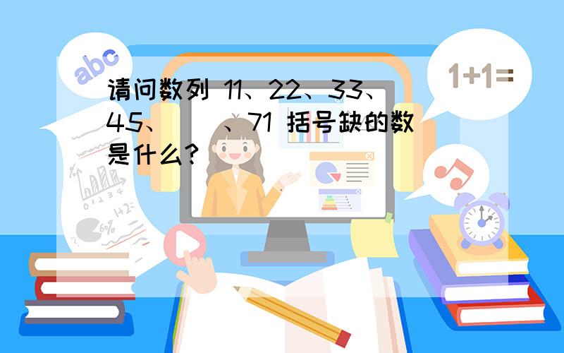 请问数列 11、22、33、45、（）、71 括号缺的数是什么?