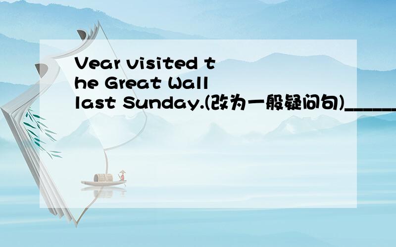 Vear visited the Great Wall last Sunday.(改为一般疑问句)__________Vear __________ the Great Wall last Sunday?