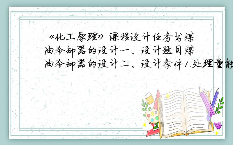 《化工原理》课程设计任务书煤油冷却器的设计一、设计题目煤油冷却器的设计二、设计条件1.处理量能力：2.2×104t/a煤油2.设计型式：列管式换热器3．操作条件：（1）煤油：入口温度：100