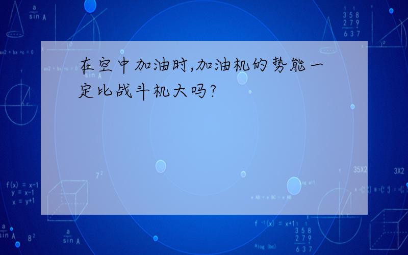 在空中加油时,加油机的势能一定比战斗机大吗?