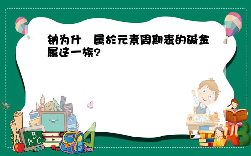 钠为什麼属於元素周期表的碱金属这一族?