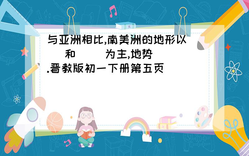 与亚洲相比,南美洲的地形以（ ）和（ ）为主,地势（ ）.晋教版初一下册第五页