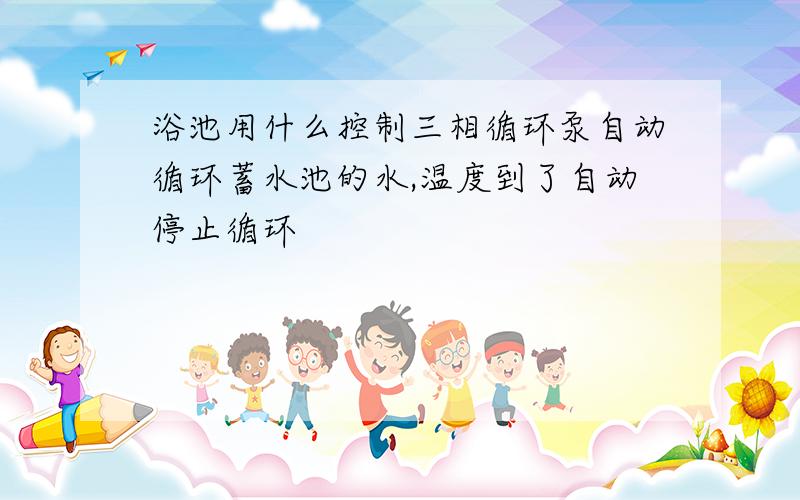浴池用什么控制三相循环泵自动循环蓄水池的水,温度到了自动停止循环