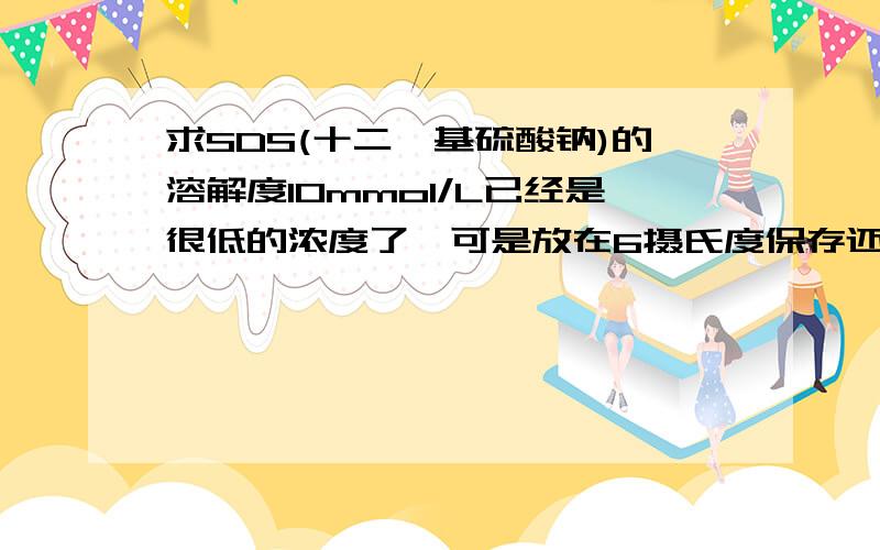 求SDS(十二烷基硫酸钠)的溶解度10mmol/L已经是很低的浓度了,可是放在6摄氏度保存还是析出了不少最好能有15 25 35度的数据