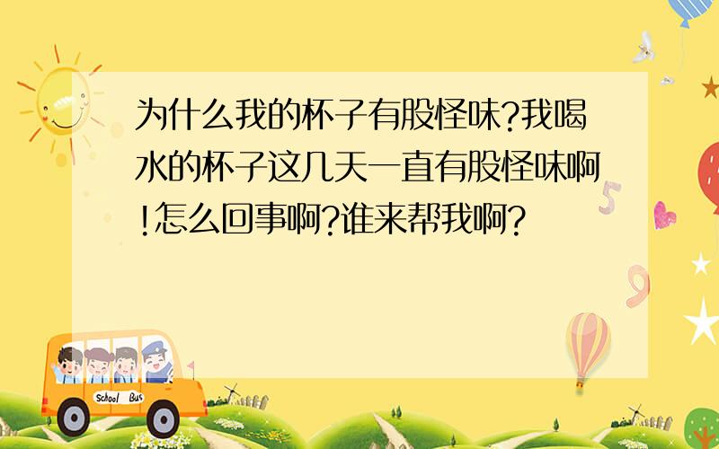 为什么我的杯子有股怪味?我喝水的杯子这几天一直有股怪味啊!怎么回事啊?谁来帮我啊?