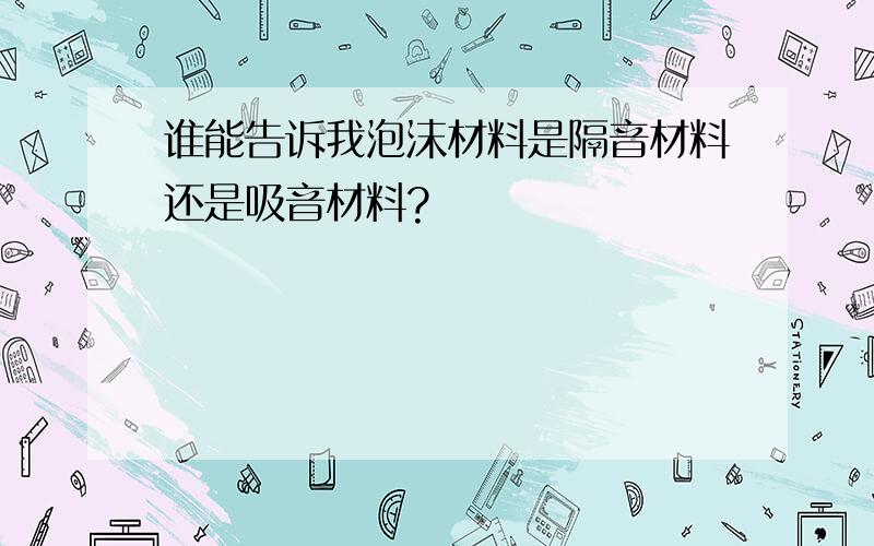 谁能告诉我泡沫材料是隔音材料还是吸音材料?