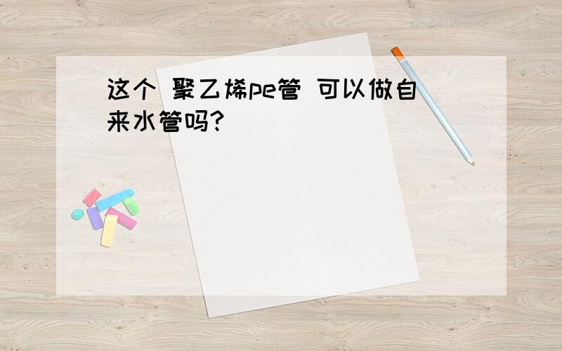 这个 聚乙烯pe管 可以做自来水管吗?