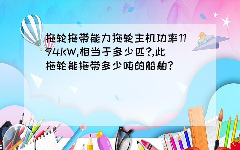 拖轮拖带能力拖轮主机功率1194KW,相当于多少匹?,此拖轮能拖带多少吨的船舶?