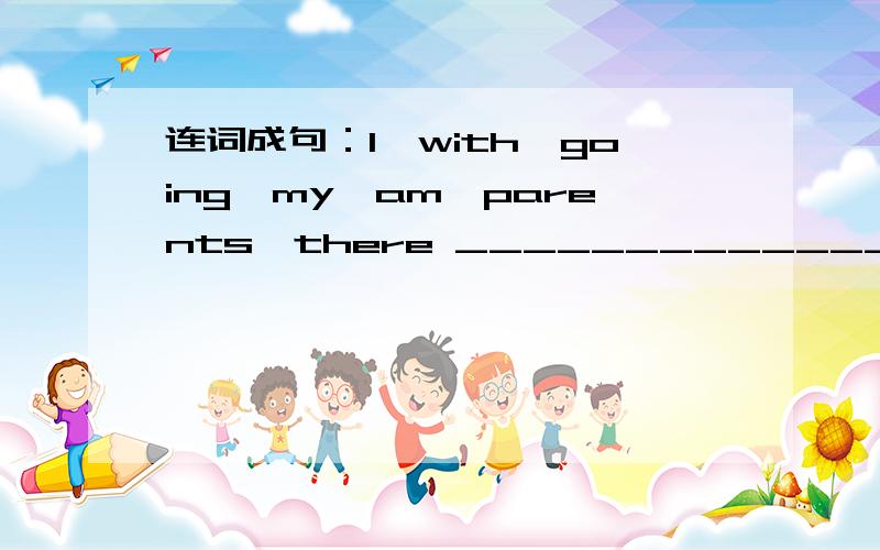 连词成句：I,with,going,my,am,parents,there ____________________________