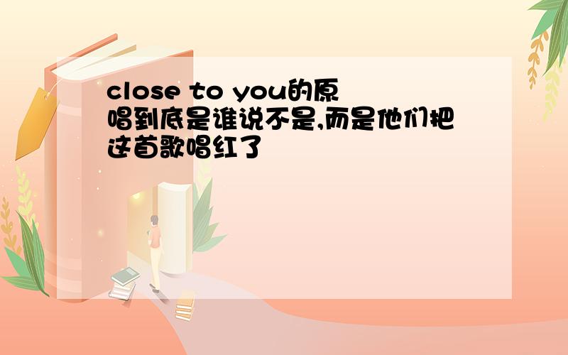 close to you的原唱到底是谁说不是,而是他们把这首歌唱红了