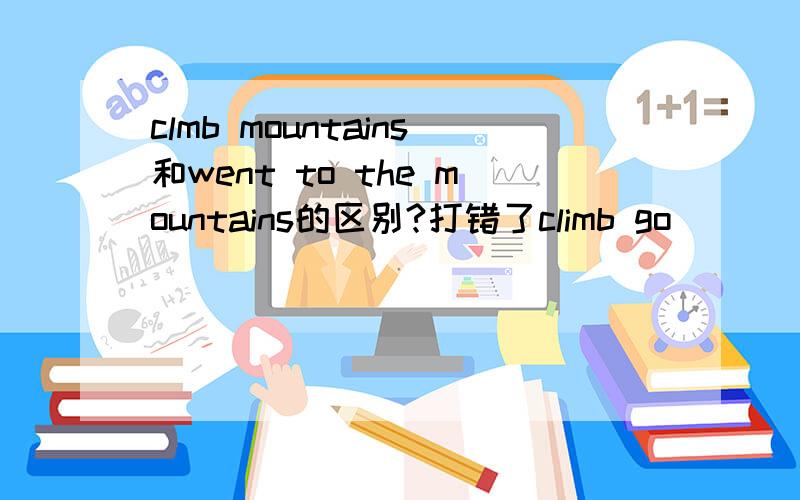 clmb mountains和went to the mountains的区别?打错了climb go