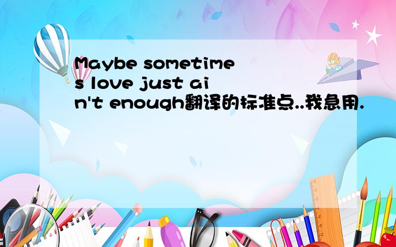 Maybe sometimes love just ain't enough翻译的标准点..我急用.