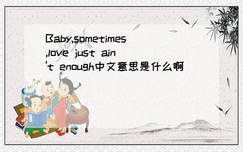 Baby,sometimes,love just ain't enough中文意思是什么啊．