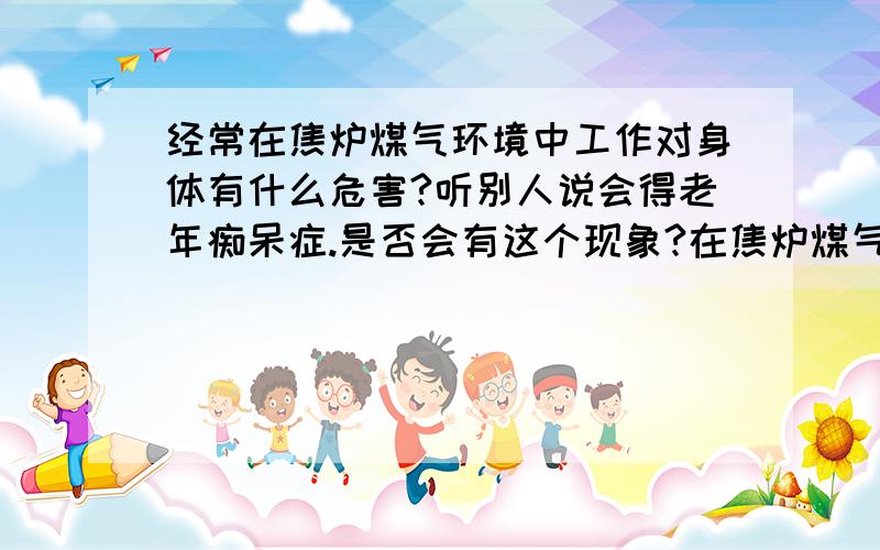 经常在焦炉煤气环境中工作对身体有什么危害?听别人说会得老年痴呆症.是否会有这个现象?在焦炉煤气工作时怎样预防?(例如食物什么的)如果没有这个病,是否还会有其他危害,请详述讲明.注: