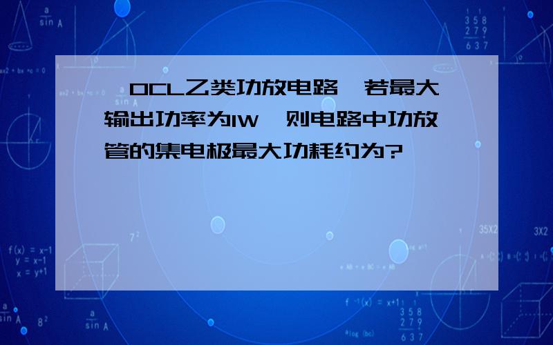 ★OCL乙类功放电路,若最大输出功率为1W,则电路中功放管的集电极最大功耗约为?