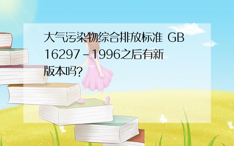 大气污染物综合排放标准 GB16297-1996之后有新版本吗?