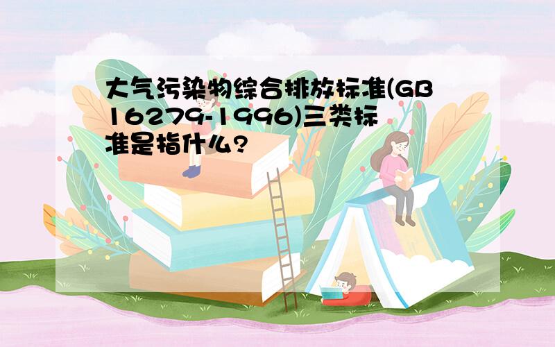 大气污染物综合排放标准(GB16279-1996)三类标准是指什么?