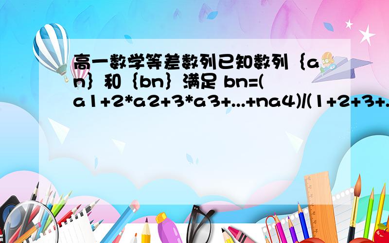 高一数学等差数列已知数列｛an｝和｛bn｝满足 bn=(a1+2*a2+3*a3+...+na4)/(1+2+3+...+n),求证：｛an｝为等差数列时｛bn｝必为等差数列；反之亦然.帮帮忙,做对的可以加分