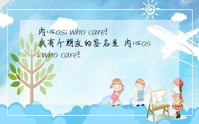 内心os;who care?我有个朋友的签名是 内心os;who care?