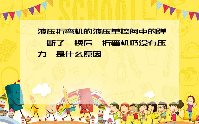 液压折弯机的液压单控阀中的弹簧断了,换后,折弯机仍没有压力,是什么原因