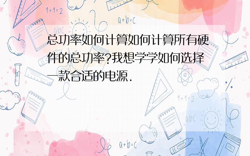 总功率如何计算如何计算所有硬件的总功率?我想学学如何选择一款合适的电源.