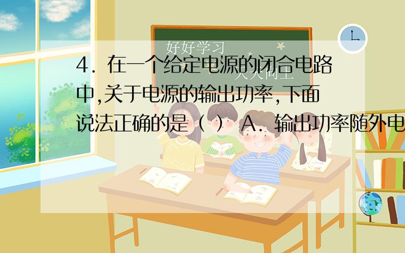 4．在一个给定电源的闭合电路中,关于电源的输出功率,下面说法正确的是（ ） A．输出功率随外电阻的增大4．在一个给定电源的闭合电路中,关于电源的输出功率,下面说法正确的是（ ）A．