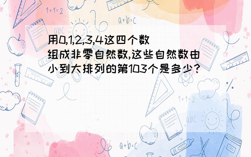 用0,1,2,3,4这四个数组成非零自然数,这些自然数由小到大排列的第103个是多少?