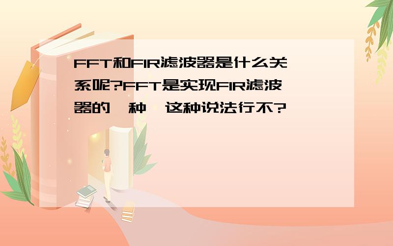 FFT和FIR滤波器是什么关系呢?FFT是实现FIR滤波器的一种,这种说法行不?