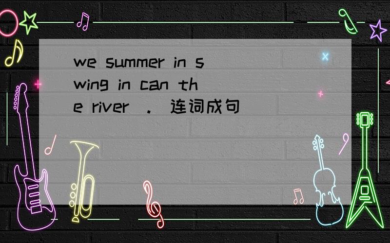 we summer in swing in can the river（.）连词成句