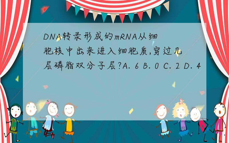 DNA转录形成的mRNA从细胞核中出来进入细胞质,穿过几层磷脂双分子层?A. 6 B. 0 C. 2 D. 4