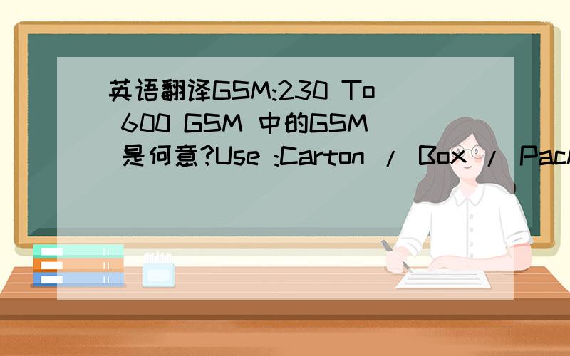 英语翻译GSM:230 To 600 GSM 中的GSM 是何意?Use :Carton / Box / Packing:Laminated in corrugation,match boxes,calenders,Printing of Posters & sceneries etc.