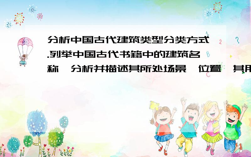 分析中国古代建筑类型分类方式.列举中国古代书籍中的建筑名称,分析并描述其所处场景、位置、其用途、其形式、其人文含义.