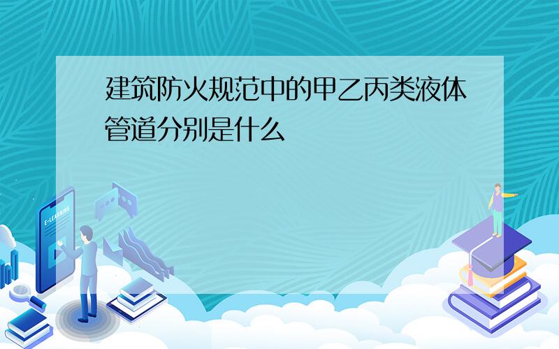 建筑防火规范中的甲乙丙类液体管道分别是什么