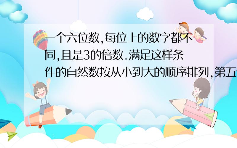 一个六位数,每位上的数字都不同,且是3的倍数.满足这样条件的自然数按从小到大的顺序排列,第五个是多少