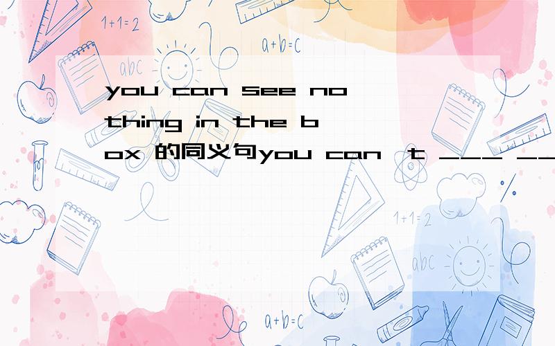 you can see nothing in the box 的同义句you can't ___ ___ nothing in the box应该是you can't ___ ___ in the box